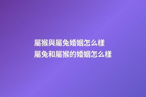 屬猴與屬兔婚姻怎么樣 屬兔和屬猴的婚姻怎么樣-第1張-觀點-玄機派